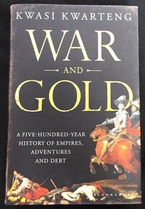 Item #1461 WAR AND GOLD; A Five-Hundred-Year History of Empires, Adventures and Debt, Kwasi Kwarteng