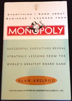 Everything I Know About Business I Learned From MONOPOLY; Successful Executives Reveal Strategic Lessons From The World's Greatest Board Game