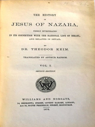 THE HISTORY OF JESUS OF NAZARA; Freely Investigated in its connection with the National Life of Israel, and related in detail / by Dr. Theodor Keim / Translated by Arthur Ransom