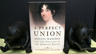Item #1593 A PERFECT UNION; Dolley Madison and the Creation of the American Nation. Catherine Allgor
