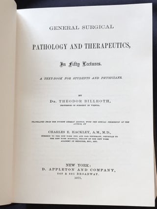 GENERAL SURGICAL PATHOLOGY AND THERAPEUTICS; In Fifty Lectures / A Text-Book for Students and Physicians / By Dr. Theodore Billroth, Professor of Surgery in Vienna / Translated from the Fourth German Edition ... by Charles E. Hackley, A.M., M.D.