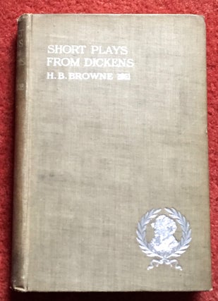 SHORT PLAYS FROM DICKENS; For the Use of Amateur and School Dramatic Societies / Arranged by Horace B. Browne, M.A. / With illustrations by "Phiz," George Cruikshank, George Cattermole, and Marcus Stone, R.A.