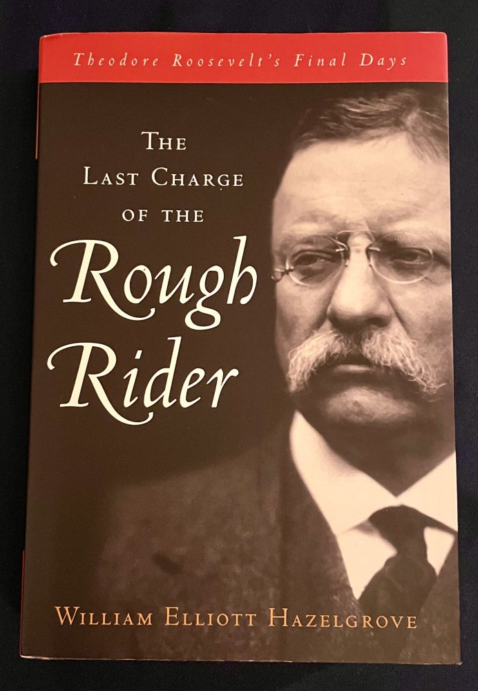 Item #9839 THE LAST CHARGE OF THE ROUGH RIDER; Theodore Roosevelt's Final Days. William Elliott Hazelgrove.